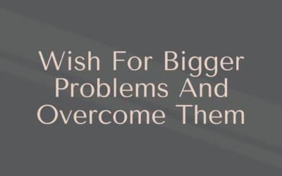 Wish For Bigger Problems And Overcome Them