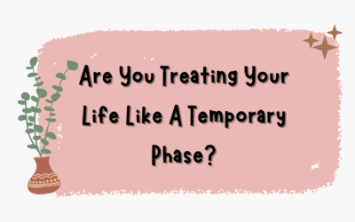 Are You Treating Your Life Like A Temporary Phase?