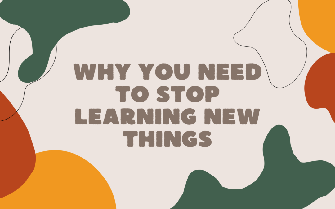 Why You Need to Stop Learning New Things