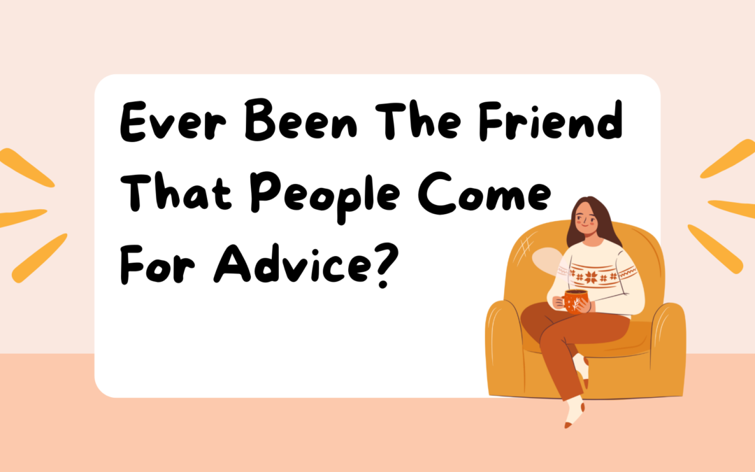 Ever Been The Friend That People Come For Advice?